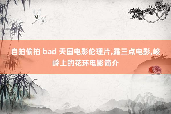 自拍偷拍 bad 天国电影伦理片,露三点电影,峻岭上的花环电影简介