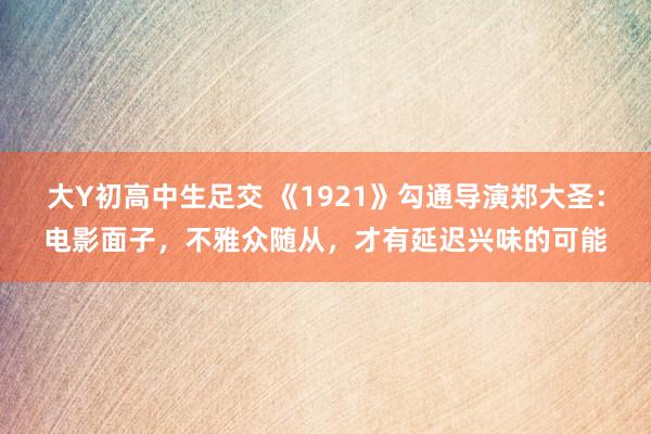 大Y初高中生足交 《1921》勾通导演郑大圣：电影面子，不雅众随从，才有延迟兴味的可能