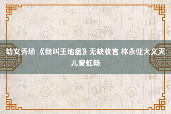 幼女秀场 《我叫王地盘》无缺收官 林永健大义灭儿曾虹畅