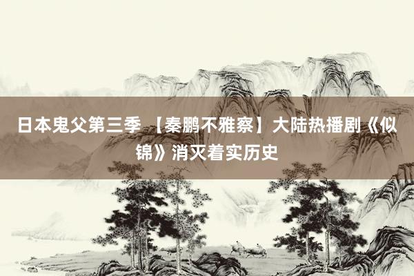 日本鬼父第三季 【秦鹏不雅察】大陆热播剧《似锦》消灭着实历史