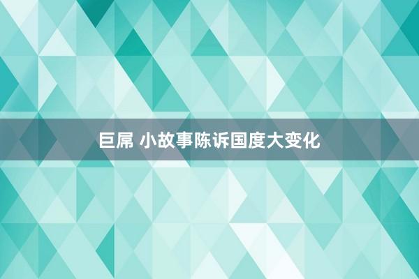 巨屌 小故事陈诉国度大变化