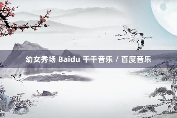 幼女秀场 Baidu 千千音乐 / 百度音乐