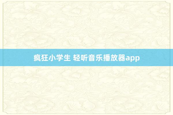 疯狂小学生 轻听音乐播放器app