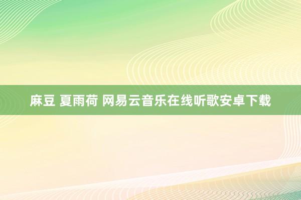 麻豆 夏雨荷 网易云音乐在线听歌安卓下载