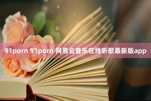 91porn 91porn 网易云音乐在线听歌最新版app