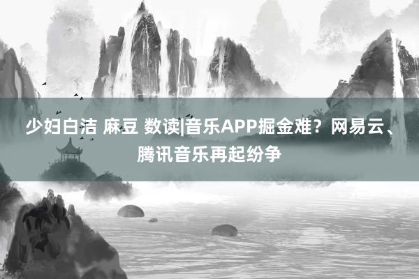 少妇白洁 麻豆 数读|音乐APP掘金难？网易云、腾讯音乐再起纷争