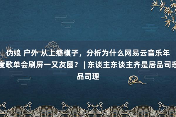 伪娘 户外 从上瘾模子，分析为什么网易云音乐年度歌单会刷屏一又友圈？ | 东谈主东谈主齐是居品司理