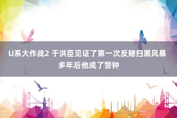 U系大作战2 于洪臣见证了第一次反赌扫黑风暴 多年后他成了警钟