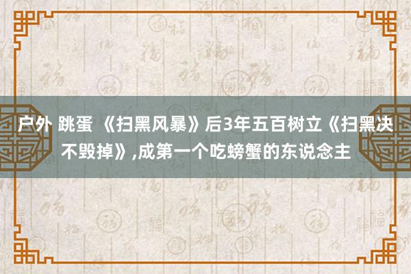 户外 跳蛋 《扫黑风暴》后3年五百树立《扫黑决不毁掉》,成第一个吃螃蟹的东说念主