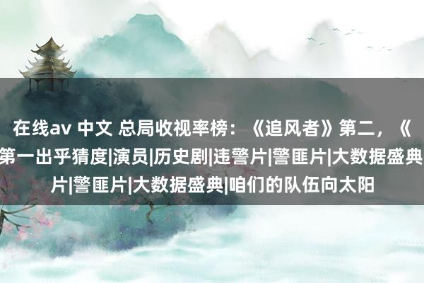 在线av 中文 总局收视率榜：《追风者》第二，《扫黑风暴》垫底，第一出乎猜度|演员|历史剧|违警片|警匪片|大数据盛典|咱们的队伍向太阳