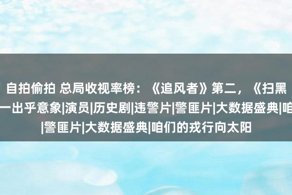 自拍偷拍 总局收视率榜：《追风者》第二，《扫黑风暴》垫底，第一出乎意象|演员|历史剧|违警片|警匪片|大数据盛典|咱们的戎行向太阳