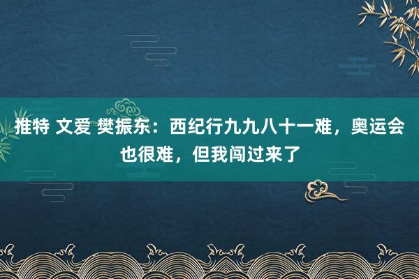 推特 文爱 樊振东：西纪行九九八十一难，奥运会也很难，但我闯过来了