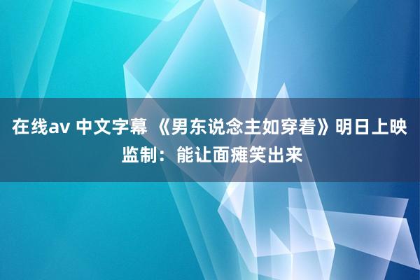 在线av 中文字幕 《男东说念主如穿着》明日上映 监制：能让面瘫笑出来