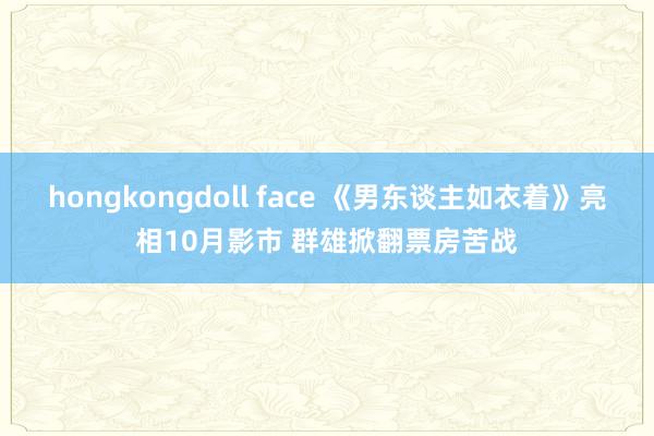 hongkongdoll face 《男东谈主如衣着》亮相10月影市 群雄掀翻票房苦战