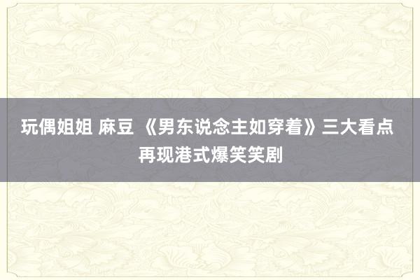 玩偶姐姐 麻豆 《男东说念主如穿着》三大看点 再现港式爆笑笑剧