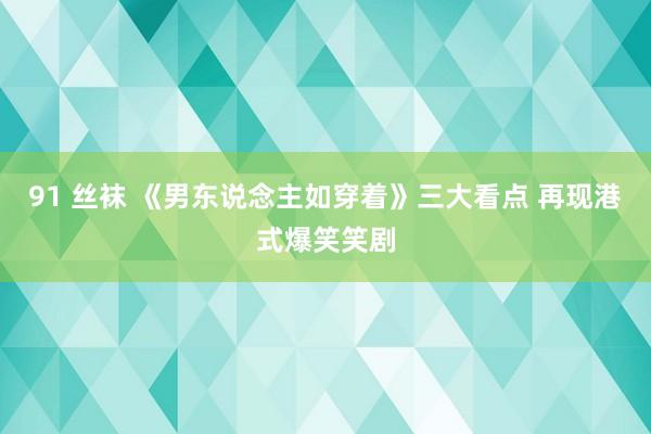 91 丝袜 《男东说念主如穿着》三大看点 再现港式爆笑笑剧