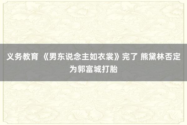 义务教育 《男东说念主如衣裳》完了 熊黛林否定为郭富城打胎