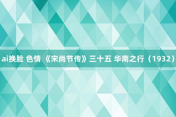 ai换脸 色情 《宋尚节传》三十五 华南之行（1932）