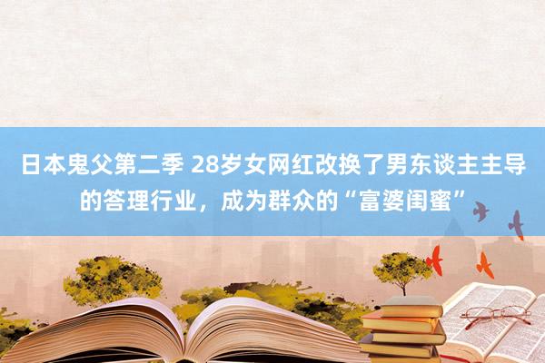 日本鬼父第二季 28岁女网红改换了男东谈主主导的答理行业，成为群众的“富婆闺蜜”