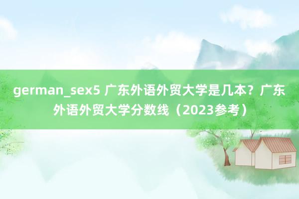 german_sex5 广东外语外贸大学是几本？广东外语外贸大学分数线（2023参考）