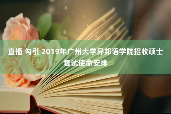 直播 勾引 2019年广州大学异邦语学院招收硕士复试使命安排