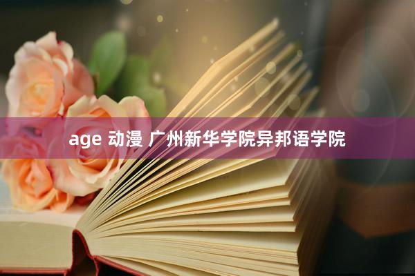 age 动漫 广州新华学院异邦语学院